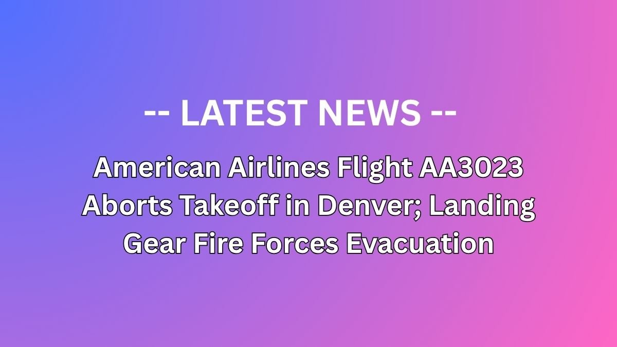 American Airlines Flight AA3023 Aborts Takeoff in Denver; Landing Gear Fire Forces Evacuation