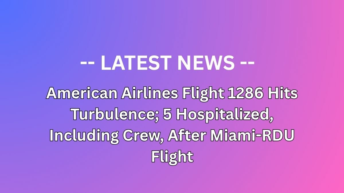American Airlines Flight 1286 Hits Turbulence; 5 Hospitalized, Including Crew, After Miami-RDU Flight