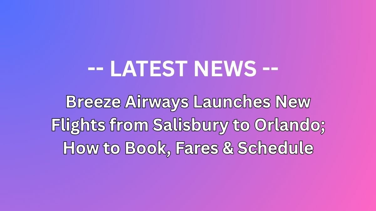Breeze Airways Launches New Flights from Salisbury to Orlando; How to Book, Fares & Schedule