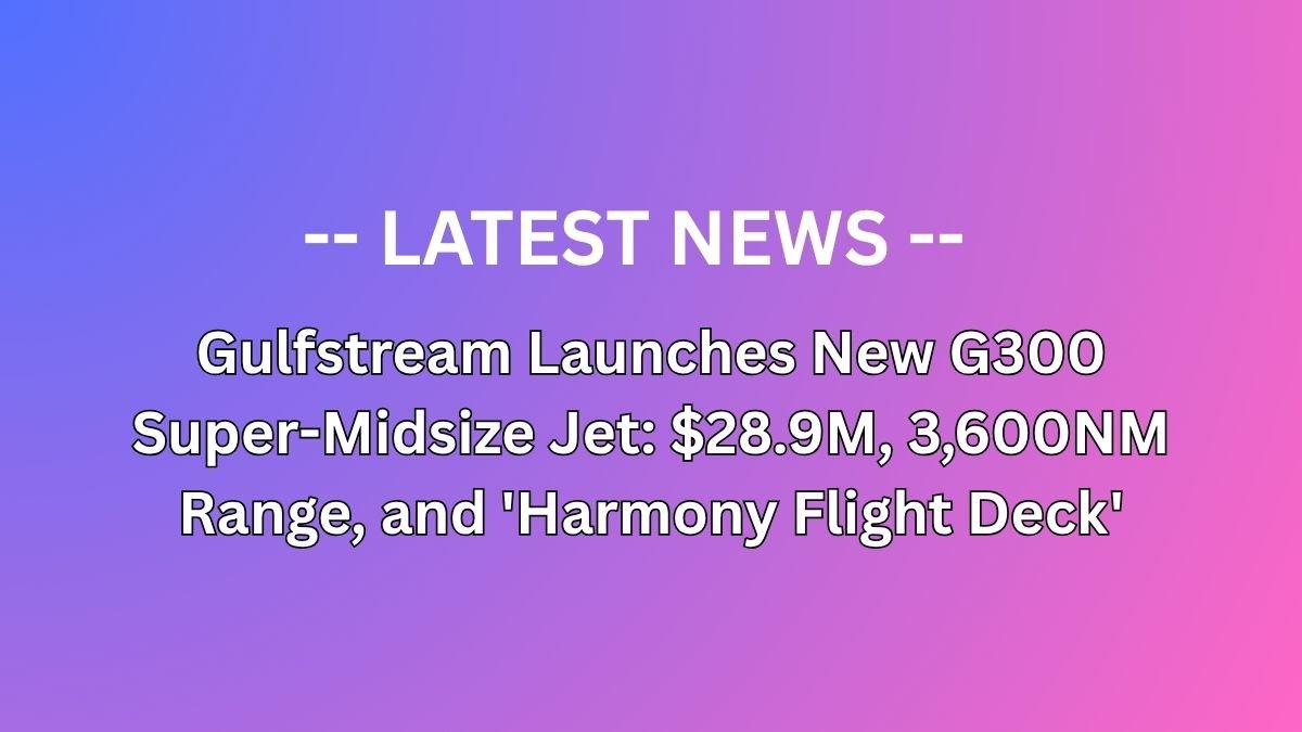 Gulfstream Launches New G300 Super-Midsize Jet: $28.9M, 3,600NM Range, and 'Harmony Flight Deck'