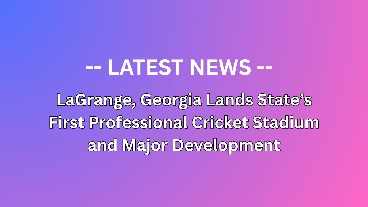 LaGrange, Georgia Lands State’s First Professional Cricket Stadium and Major Development
